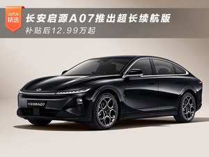 长安启源A07推出超长续航版 补贴后12.99万起
