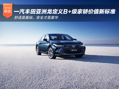 一汽丰田亚洲龙定义B+级家轿价值新标准：舒适是基础，安全才是豪华
