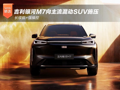 长续航+强操控 吉利银河M7向主流混动SUV施压
