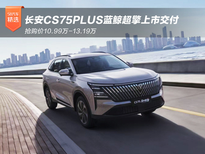 抢购价10.99万-13.19万 长安CS75PLUS蓝鲸超擎上市交付