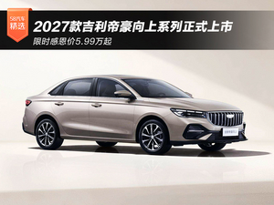 限时感恩价5.99万起 2027款吉利帝豪向上系列正式上市